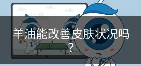 羊油能改善皮肤状况吗？(羊油能改善皮肤状况吗女生)